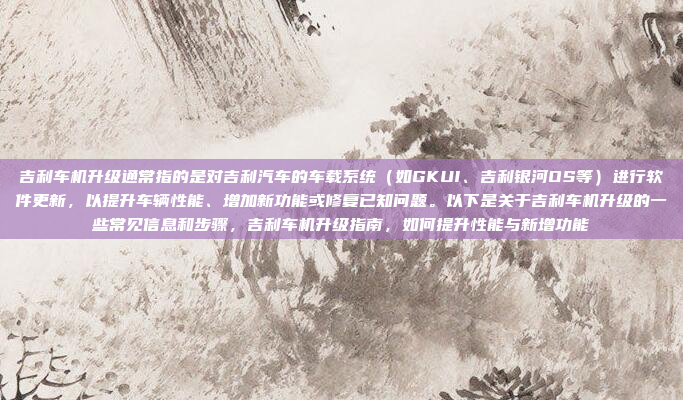 吉利车机升级通常指的是对吉利汽车的车载系统（如GKUI、吉利银河OS等）进行软件更新，以提升车辆性能、增加新功能或修复已知问题。以下是关于吉利车机升级的一些常见信息和步骤，吉利车机升级指南，如何提升性能与新增功能