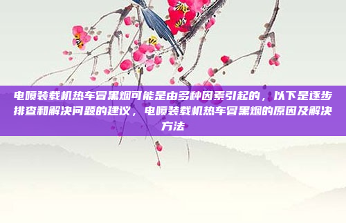 电喷装载机热车冒黑烟可能是由多种因素引起的,以下是逐步排查和解决问题的建议,电喷装载机热车冒黑烟的原因及解决方法