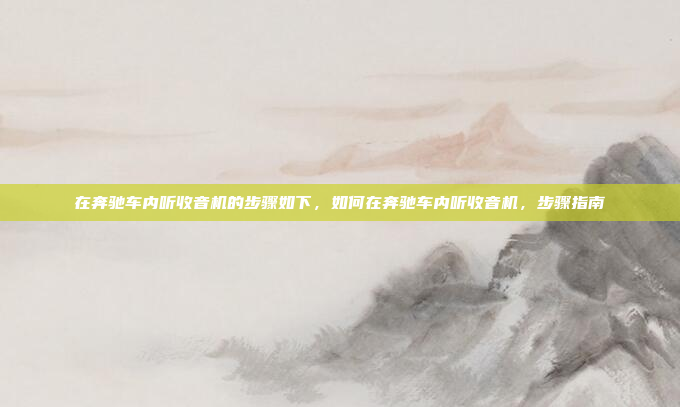 在奔驰车内听收音机的步骤如下,如何在奔驰车内听收音机,步骤指南