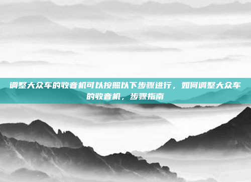 调整大众车的收音机可以按照以下步骤进行,如何调整大众车的收音机,步骤指南
