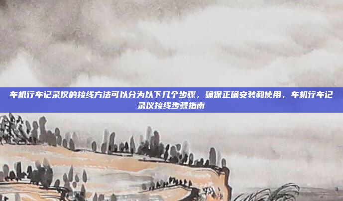 车机行车记录仪的接线方法可以分为以下几个步骤,确保正确安装和使用,车机行车记录仪接线步骤指南