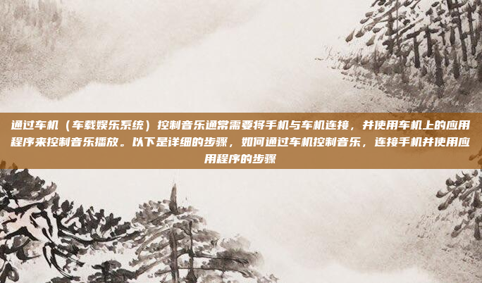 通过车机（车载娱乐系统）控制音乐通常需要将手机与车机连接，并使用车机上的应用程序来控制音乐播放。以下是详细的步骤，如何通过车机控制音乐，连接手机并使用应用程序的步骤