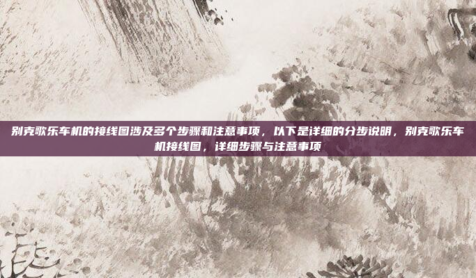 别克歌乐车机的接线图涉及多个步骤和注意事项,以下是详细的分步说明,别克歌乐车机接线图,详细步骤与注意事项