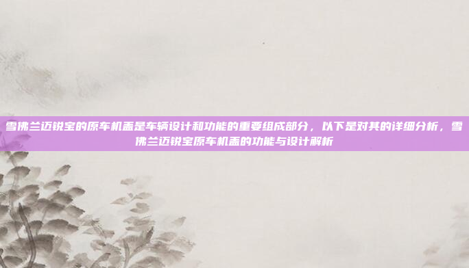 雪佛兰迈锐宝的原车机盖是车辆设计和功能的重要组成部分,以下是对其的详细分析,雪佛兰迈锐宝原车机盖的功能与设计解析