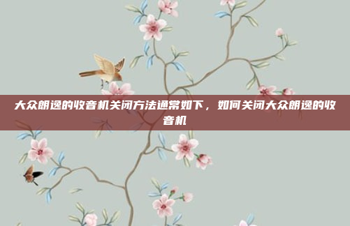 大众朗逸的收音机关闭方法通常如下,如何关闭大众朗逸的收音机