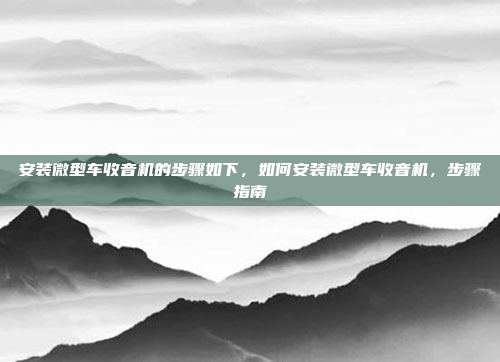 安装微型车收音机的步骤如下,如何安装微型车收音机,步骤指南