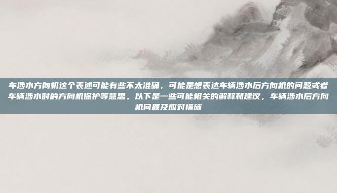 车涉水方向机这个表述可能有些不太准确，可能是想表达车辆涉水后方向机的问题或者车辆涉水时的方向机保护等意思。以下是一些可能相关的解释和建议，车辆涉水后方向机问题及应对措施