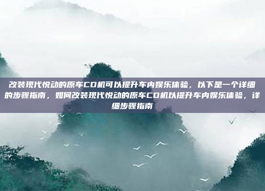 改装现代悦动的原车CD机可以提升车内娱乐体验,以下是一个详细的步骤指南,如何改装现代悦动的原车CD机以提升车内娱乐体验,详细步骤指南