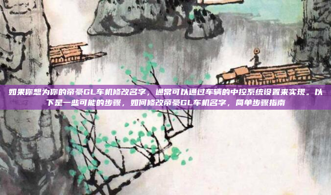 如果你想为你的帝豪GL车机修改名字,通常可以通过车辆的中控系统设置来实现。以下是一些可能的步骤,如何修改帝豪GL车机名字,简单步骤指南