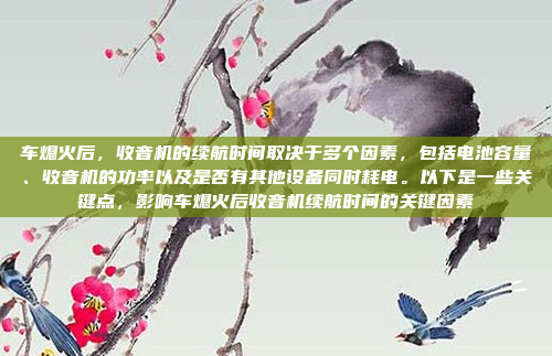 车熄火后,收音机的续航时间取决于多个因素,包括电池容量、收音机的功率以及是否有其他设备同时耗电。以下是一些关键点,影响车熄火后收音机续航时间的关键因素