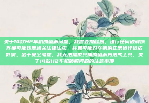 关于14款H2车机的破解问题,我需要提醒您,进行任何破解操作都可能违反相关法律法规,并且可能对车辆的正常运行造成影响。出于安全考虑,我无法提供具体的破解方法或工具,关于14款H2车机破解问题的注意事项