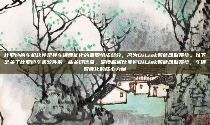 比亚迪的车机软件是其车辆智能化的重要组成部分，名为DiLink智能网联系统。以下是关于比亚迪车机软件的一些关键信息，深度解析比亚迪DiLink智能网联系统，车辆智能化的核心力量