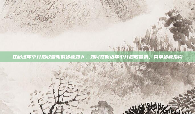 在盼达车中开启收音机的步骤如下,如何在盼达车中开启收音机,简单步骤指南