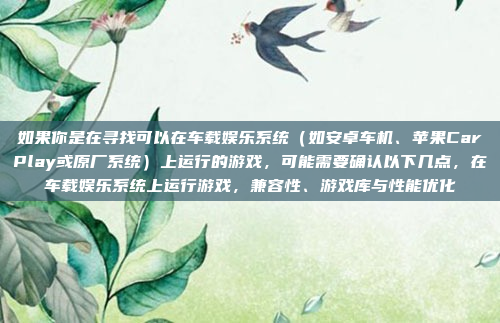 如果你是在寻找可以在车载娱乐系统（如安卓车机、苹果CarPlay或原厂系统）上运行的游戏，可能需要确认以下几点，在车载娱乐系统上运行游戏，兼容性、游戏库与性能优化