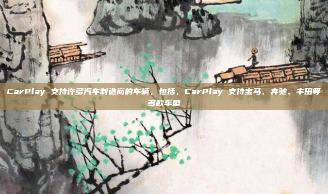 CarPlay 支持许多汽车制造商的车辆，包括，CarPlay 支持宝马、奔驰、丰田等多款车型