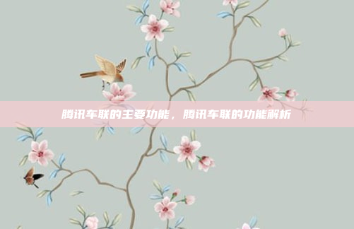 腾讯车联的主要功能，腾讯车联的功能解析