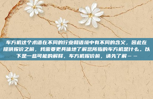 车方机这个术语在不同的行业和语境中有不同的含义，因此在提供报价之前，我需要更具体地了解您所指的车方机是什么。以下是一些可能的解释，车方机报价前，请先了解……