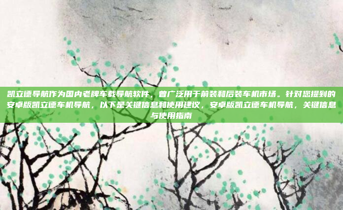 凯立德导航作为国内老牌车载导航软件，曾广泛用于前装和后装车机市场。针对您提到的安卓版凯立德车机导航，以下是关键信息和使用建议，安卓版凯立德车机导航，关键信息与使用指南