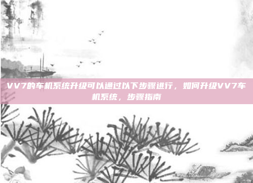 VV7的车机系统升级可以通过以下步骤进行,如何升级VV7车机系统,步骤指南