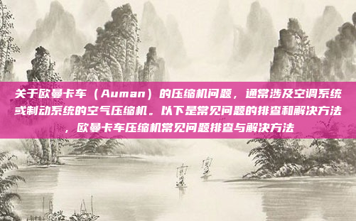 关于欧曼卡车（Auman）的压缩机问题，通常涉及空调系统或制动系统的空气压缩机。以下是常见问题的排查和解决方法，欧曼卡车压缩机常见问题排查与解决方法