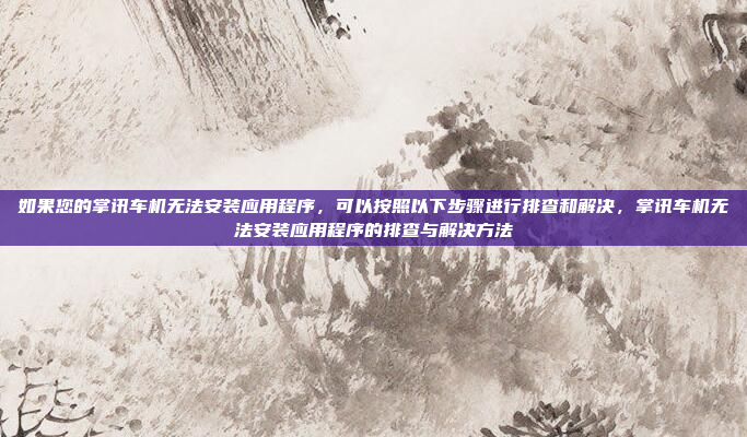 如果您的掌讯车机无法安装应用程序,可以按照以下步骤进行排查和解决,掌讯车机无法安装应用程序的排查与解决方法