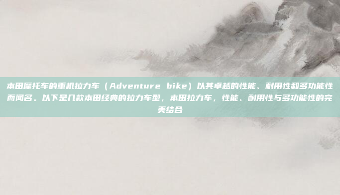 本田摩托车的重机拉力车(Adventure bike)以其卓越的性能、耐用性和多功能性而闻名。以下是几款本田经典的拉力车型,本田拉力车,性能、耐用性与多功能性的完美结合