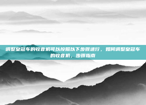 调整皇冠车的收音机可以按照以下步骤进行,如何调整皇冠车的收音机,步骤指南
