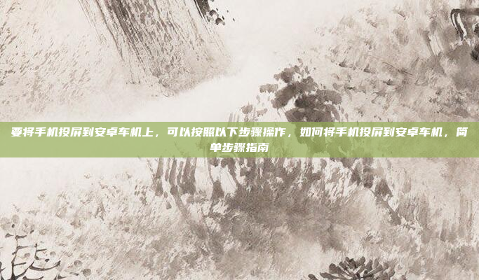 要将手机投屏到安卓车机上,可以按照以下步骤操作,如何将手机投屏到安卓车机,简单步骤指南