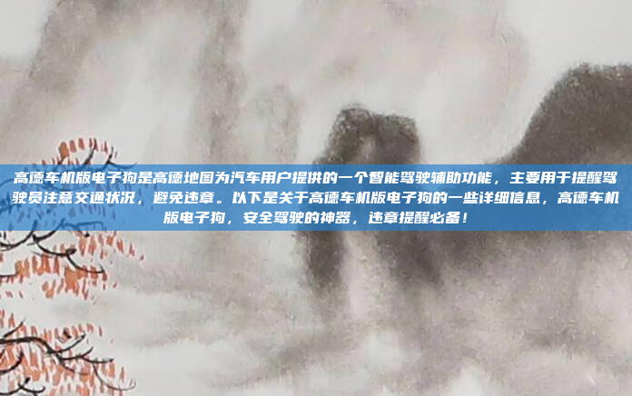 高德车机版电子狗是高德地图为汽车用户提供的一个智能驾驶辅助功能,主要用于提醒驾驶员注意交通状况,避免违章。以下是关于高德车机版电子狗的一些详细信息,高德车机版电子狗,安全驾驶的神器,违章提醒必备!