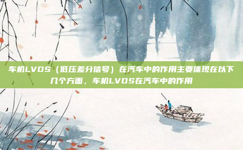 车机LVDS（低压差分信号）在汽车中的作用主要体现在以下几个方面，车机LVDS在汽车中的作用