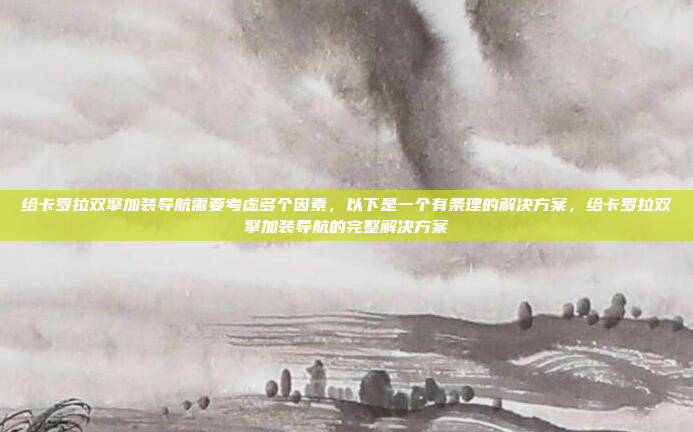 给卡罗拉双擎加装导航需要考虑多个因素,以下是一个有条理的解决方案,给卡罗拉双擎加装导航的完整解决方案