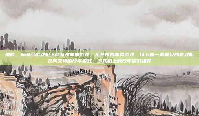 是的,有很多游戏机上都有改车的游戏,尤其是赛车类游戏。以下是一些常见的游戏机及其支持的改车游戏,游戏机上的改车游戏推荐