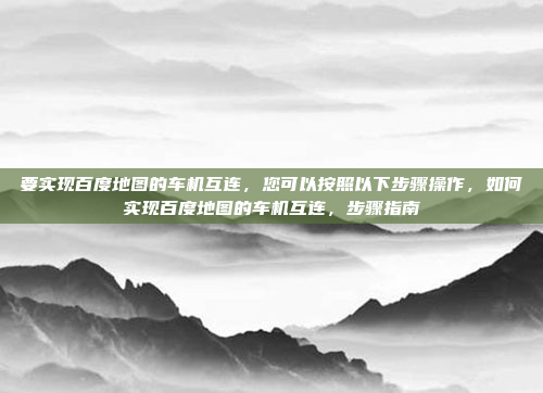 要实现百度地图的车机互连,您可以按照以下步骤操作,如何实现百度地图的车机互连,步骤指南