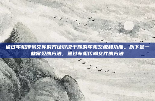 通过车机传输文件的方法取决于你的车机系统和功能。以下是一些常见的方法，通过车机传输文件的方法