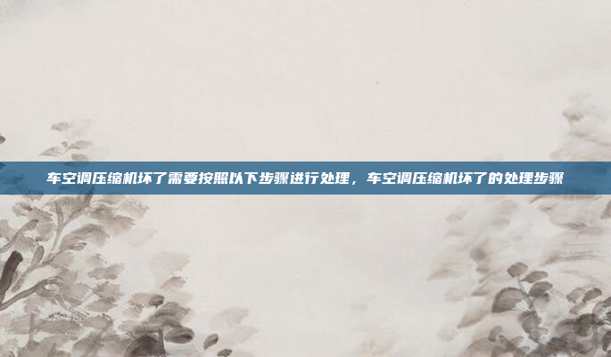 车空调压缩机坏了需要按照以下步骤进行处理,车空调压缩机坏了的处理步骤