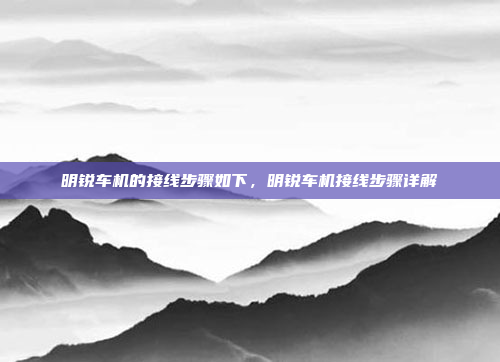 明锐车机的接线步骤如下，明锐车机接线步骤详解