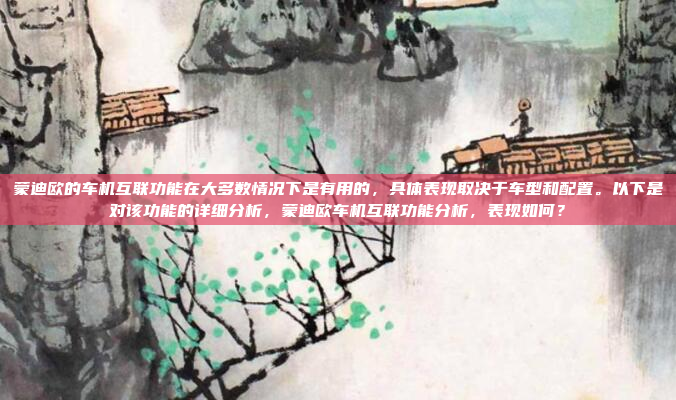 蒙迪欧的车机互联功能在大多数情况下是有用的,具体表现取决于车型和配置。以下是对该功能的详细分析,蒙迪欧车机互联功能分析,表现如何?