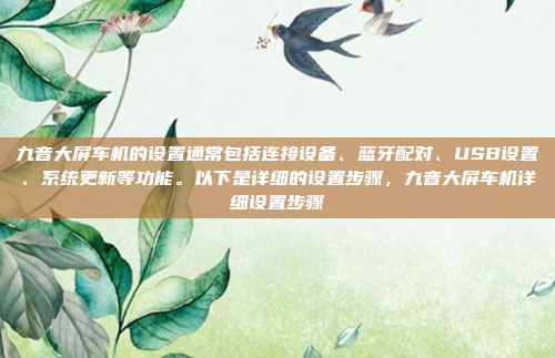九音大屏车机的设置通常包括连接设备、蓝牙配对、USB设置、系统更新等功能。以下是详细的设置步骤,九音大屏车机详细设置步骤