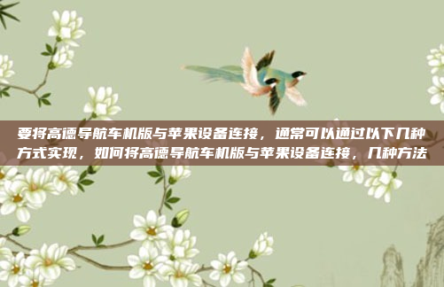 要将高德导航车机版与苹果设备连接,通常可以通过以下几种方式实现,如何将高德导航车机版与苹果设备连接,几种方法
