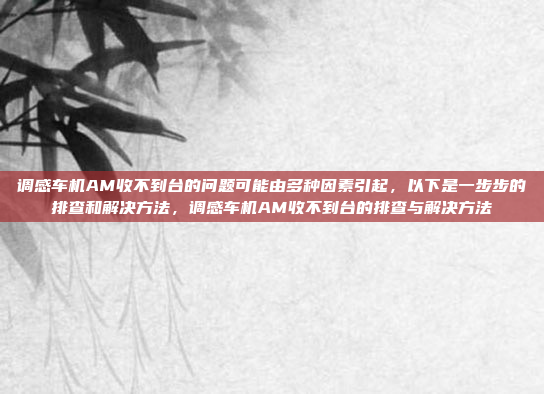 调感车机AM收不到台的问题可能由多种因素引起,以下是一步步的排查和解决方法,调感车机AM收不到台的排查与解决方法