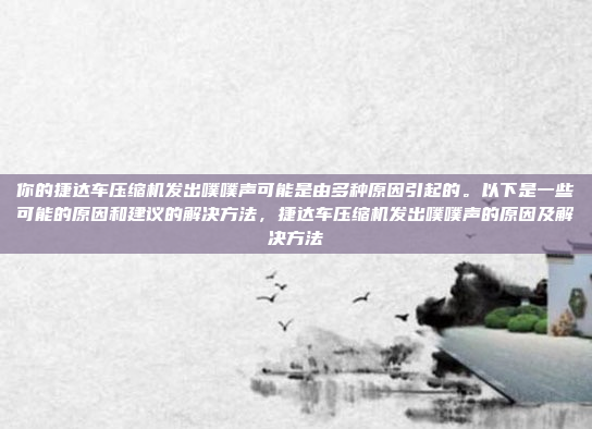 你的捷达车压缩机发出噗噗声可能是由多种原因引起的。以下是一些可能的原因和建议的解决方法，捷达车压缩机发出噗噗声的原因及解决方法
