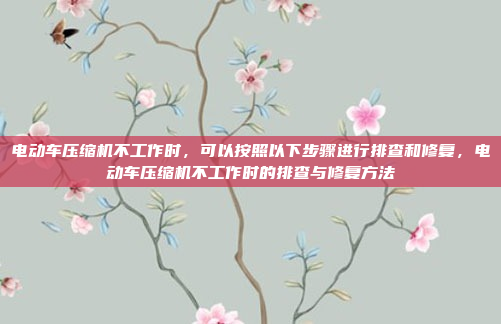 电动车压缩机不工作时,可以按照以下步骤进行排查和修复,电动车压缩机不工作时的排查与修复方法