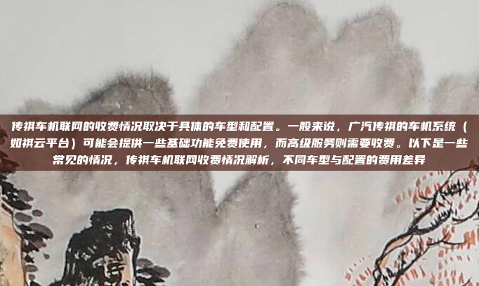 传祺车机联网的收费情况取决于具体的车型和配置。一般来说,广汽传祺的车机系统(如祺云平台)可能会提供一些基础功能免费使用,而高级服务则需要收费。以下是一些常见的情况,传祺车机联网收费情况解析,不同车型与配置的费用差异