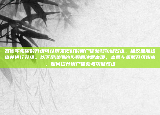 高德车机版的升级可以带来更好的用户体验和功能改进,建议定期检查并进行升级。以下是详细的步骤和注意事项,高德车机版升级指南,如何提升用户体验与功能改进