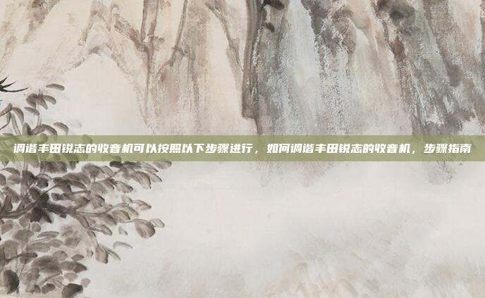 调谐丰田锐志的收音机可以按照以下步骤进行,如何调谐丰田锐志的收音机,步骤指南