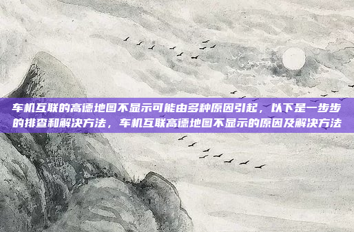 车机互联的高德地图不显示可能由多种原因引起，以下是一步步的排查和解决方法，车机互联高德地图不显示的原因及解决方法