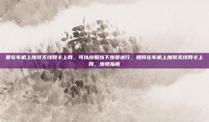 要在车机上加装无线网卡上网,可以按照以下步骤进行,如何在车机上加装无线网卡上网,步骤指南
