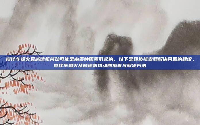 搅拌车熄火且减速机抖动可能是由多种因素引起的,以下是逐步排查和解决问题的建议,搅拌车熄火及减速机抖动的排查与解决方法