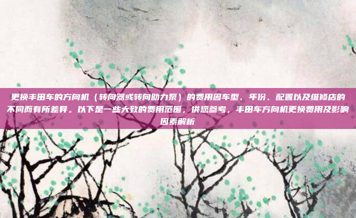 更换丰田车的方向机(转向器或转向助力泵)的费用因车型、年份、配置以及维修店的不同而有所差异。以下是一些大致的费用范围,供您参考,丰田车方向机更换费用及影响因素解析