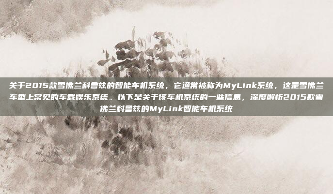 关于2015款雪佛兰科鲁兹的智能车机系统，它通常被称为MyLink系统，这是雪佛兰车型上常见的车载娱乐系统。以下是关于该车机系统的一些信息，深度解析2015款雪佛兰科鲁兹的MyLink智能车机系统